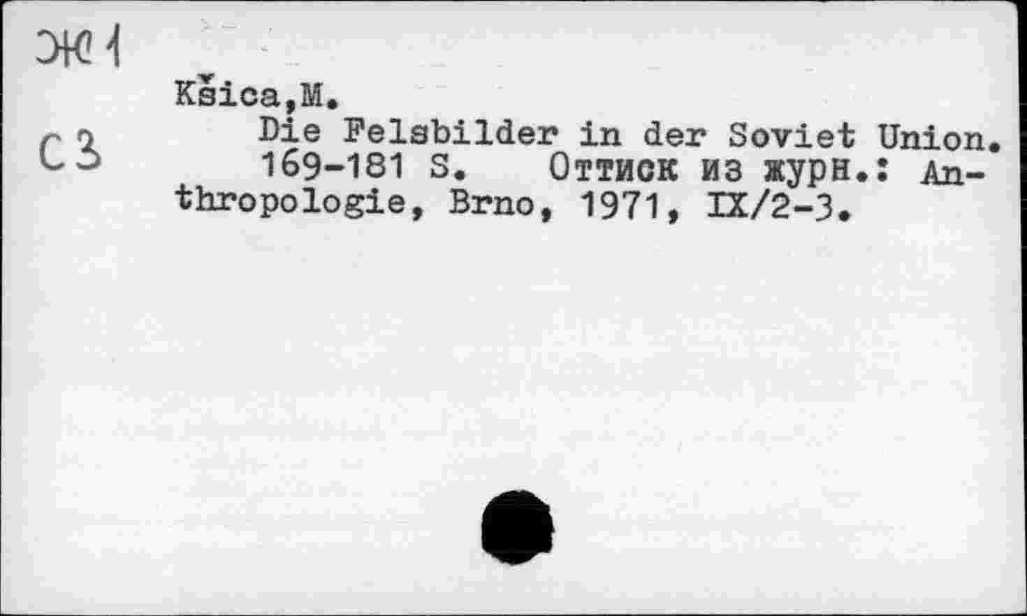 ﻿зкН
Ksica,M.
P о	Die Felsbilder in der Soviet Union.
1,3	169-181 S. Оттиск из журн.: An-
thropologie, Brno, 1971, IX/2-3.